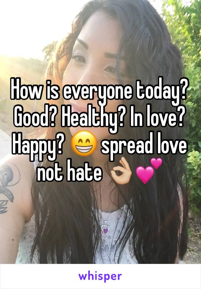 How is everyone today? Good? Healthy? In love? Happy? 😁 spread love not hate 👌🏼💕