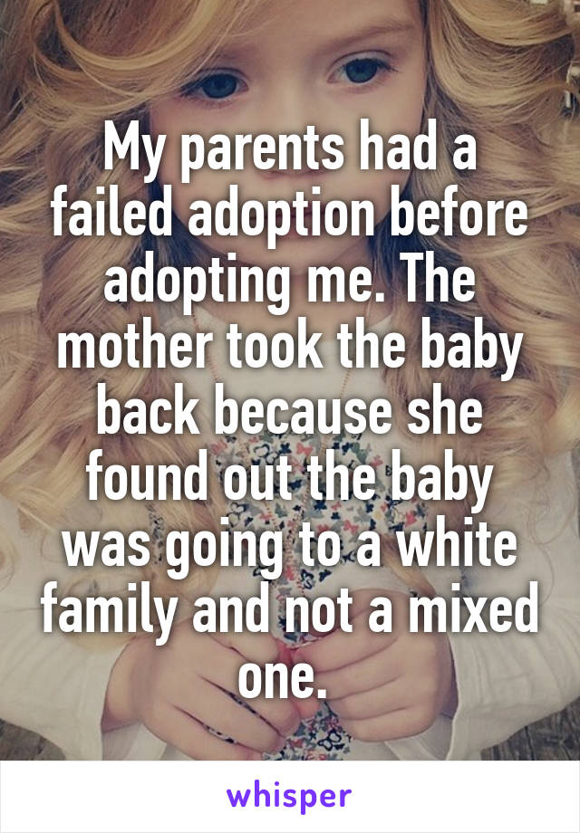 My parents had a failed adoption before adopting me. The mother took the baby back because she found out the baby was going to a white family and not a mixed one. 
