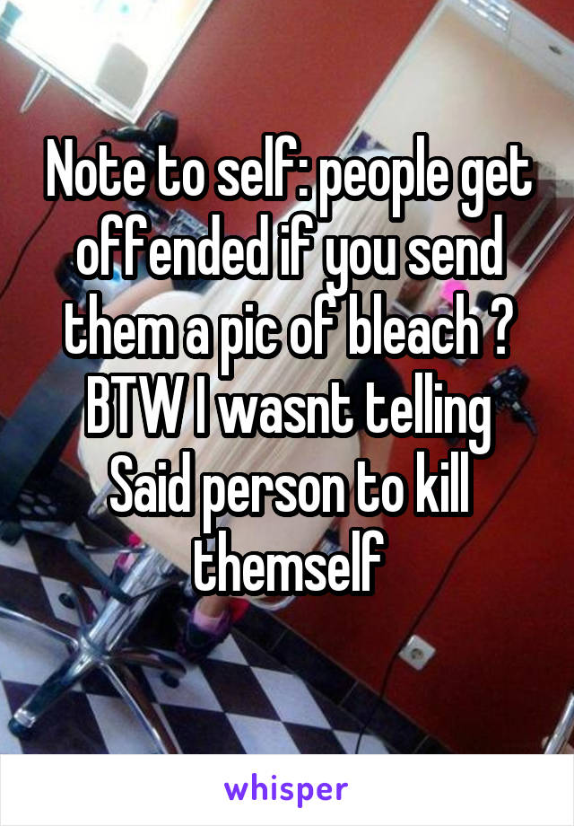 Note to self: people get offended if you send them a pic of bleach 😂
BTW I wasnt telling Said person to kill themself
