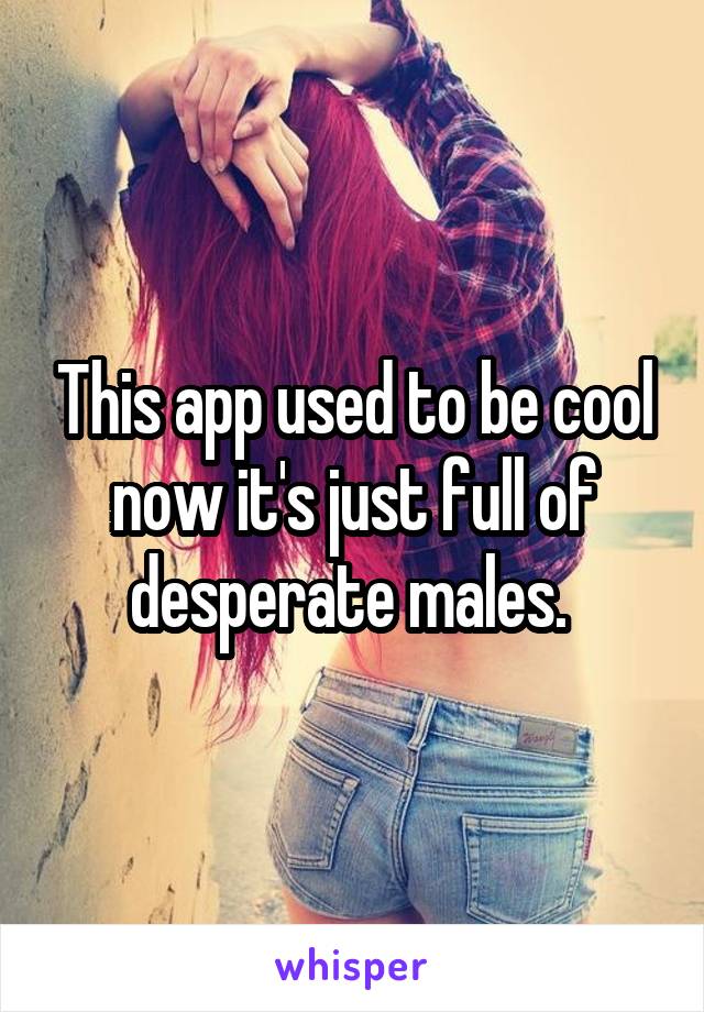 This app used to be cool now it's just full of desperate males. 