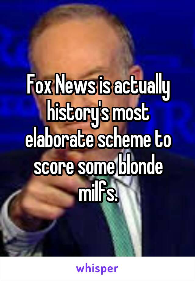 Fox News is actually history's most elaborate scheme to score some blonde milfs.