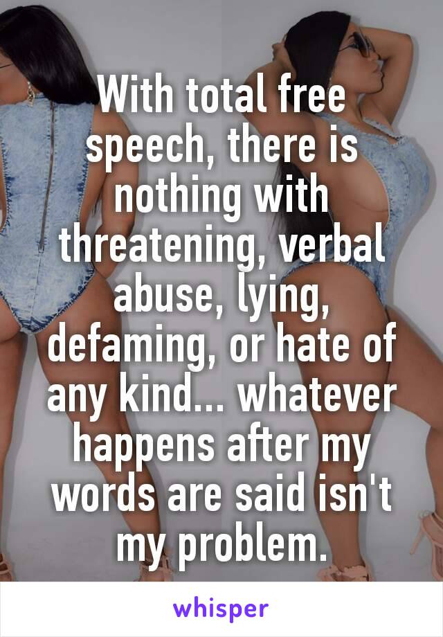 With total free speech, there is nothing​ with threatening, verbal abuse, lying, defaming, or hate of any kind... whatever happens after my words are said isn't my problem.