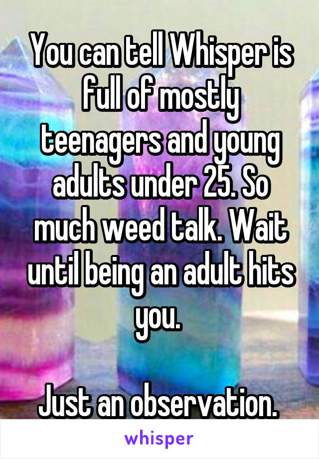 You can tell Whisper is full of mostly teenagers and young adults under 25. So much weed talk. Wait until being an adult hits you. 

Just an observation. 