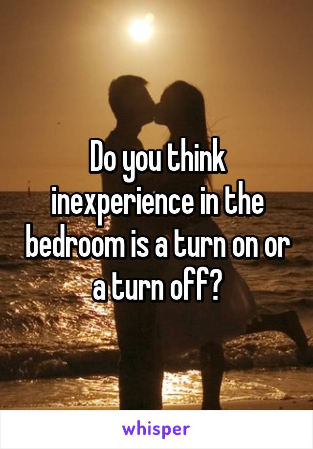Do you think inexperience in the bedroom is a turn on or a turn off?