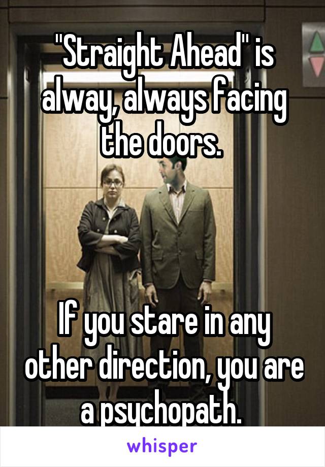 "Straight Ahead" is alway, always facing the doors. 



If you stare in any other direction, you are a psychopath. 