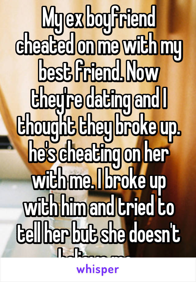 My ex boyfriend cheated on me with my best friend. Now they're dating and I thought they broke up. he's cheating on her with me. I broke up with him and tried to tell her but she doesn't believe me. 