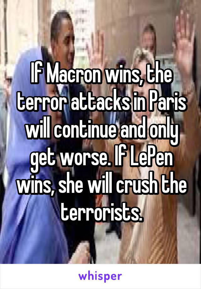 If Macron wins, the terror attacks in Paris will continue and only get worse. If LePen wins, she will crush the terrorists.