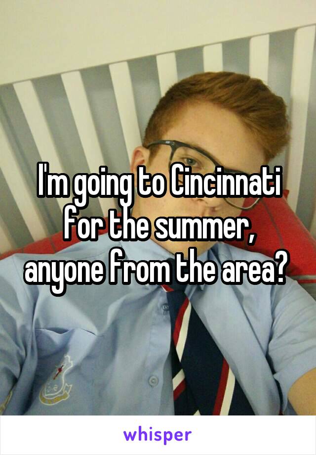 I'm going to Cincinnati for the summer, anyone from the area? 