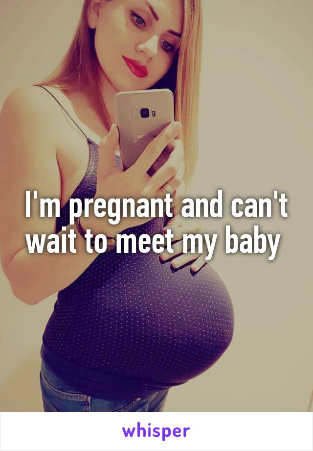 I'm pregnant and can't wait to meet my baby 