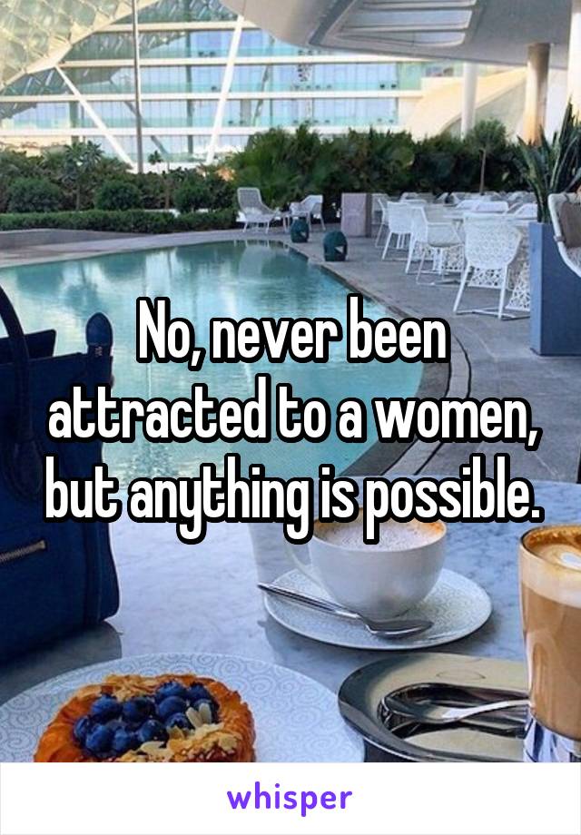 No, never been attracted to a women, but anything is possible.