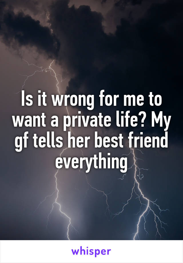 Is it wrong for me to want a private life? My gf tells her best friend everything