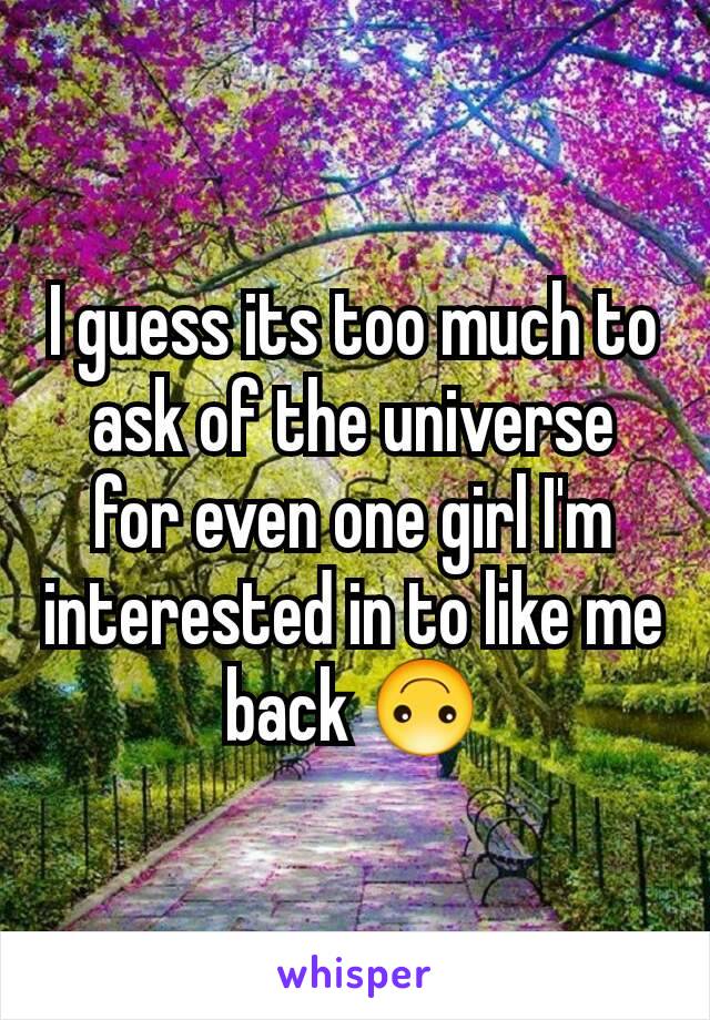 I guess its too much to ask of the universe for even one girl I'm interested in to like me back 🙃