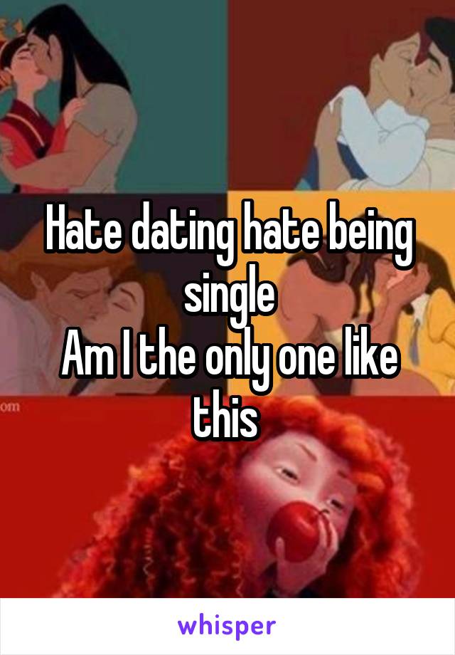 Hate dating hate being single
Am I the only one like this 