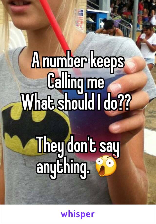 A number keeps
Calling me 
What should I do?? 

They don't say anything. 😲