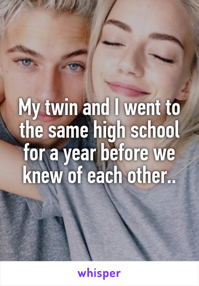 My twin and I went to the same high school for a year before we knew of each other..