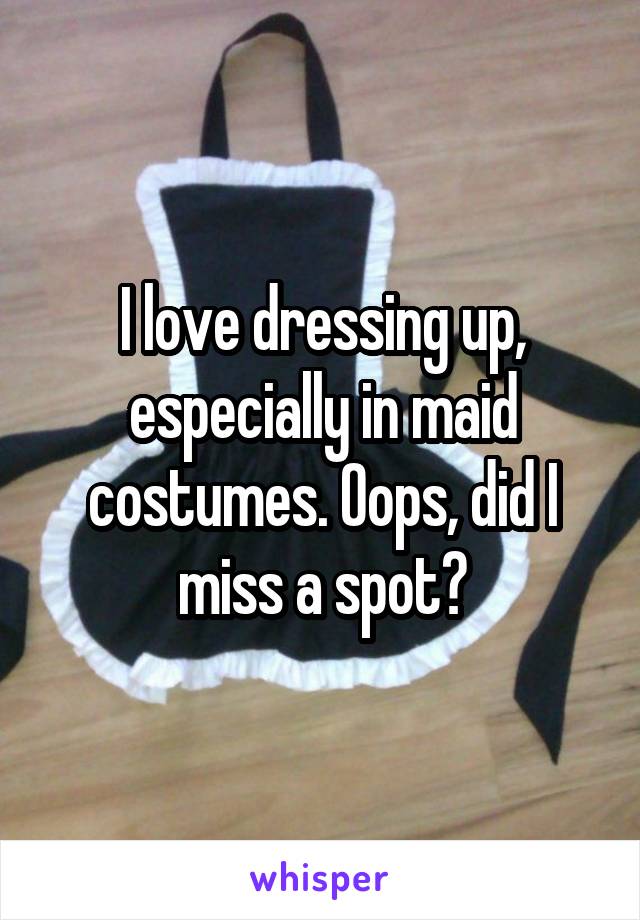 I love dressing up, especially in maid costumes. Oops, did I miss a spot?