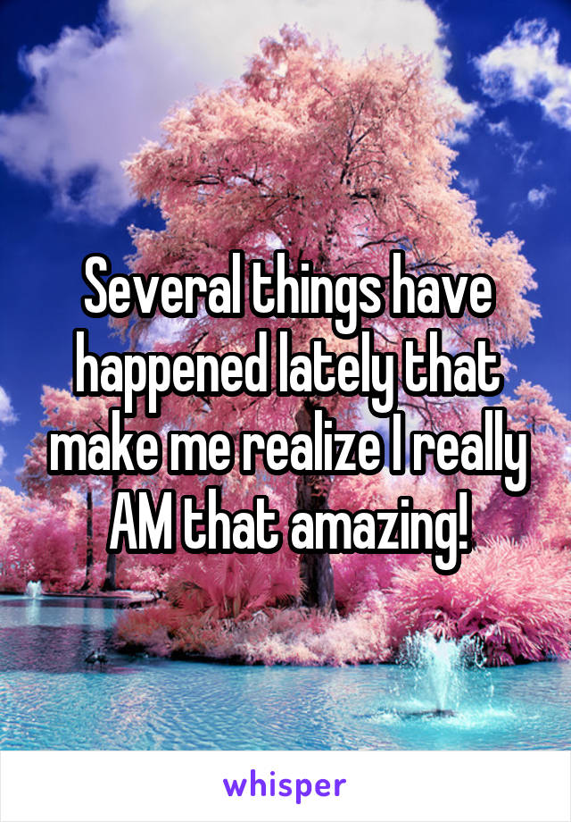 Several things have happened lately that make me realize I really AM that amazing!