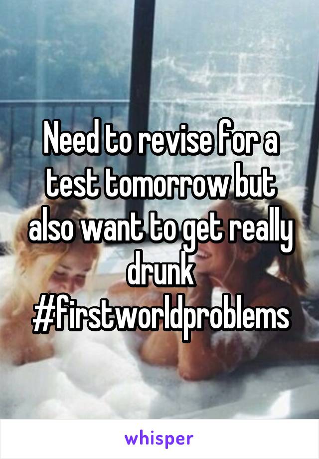 Need to revise for a test tomorrow but also want to get really drunk #firstworldproblems