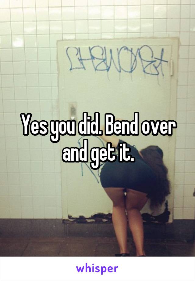 Yes you did. Bend over and get it.