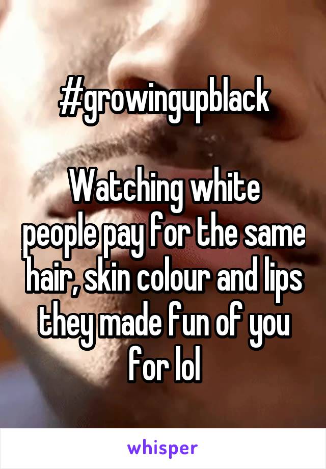 #growingupblack

Watching white people pay for the same hair, skin colour and lips they made fun of you for lol