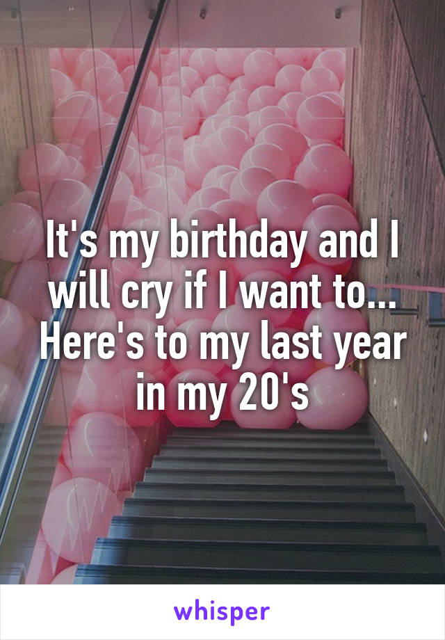 It's my birthday and I will cry if I want to... Here's to my last year in my 20's