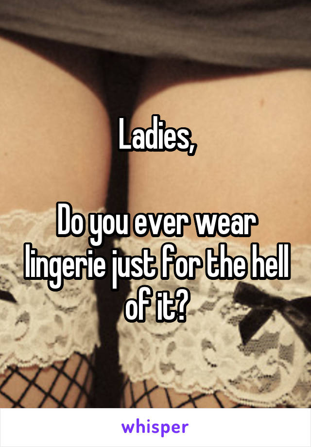Ladies,

Do you ever wear lingerie just for the hell of it?