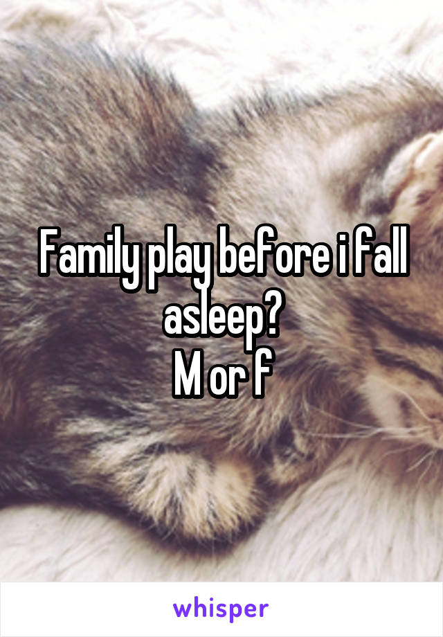 Family play before i fall asleep?
M or f