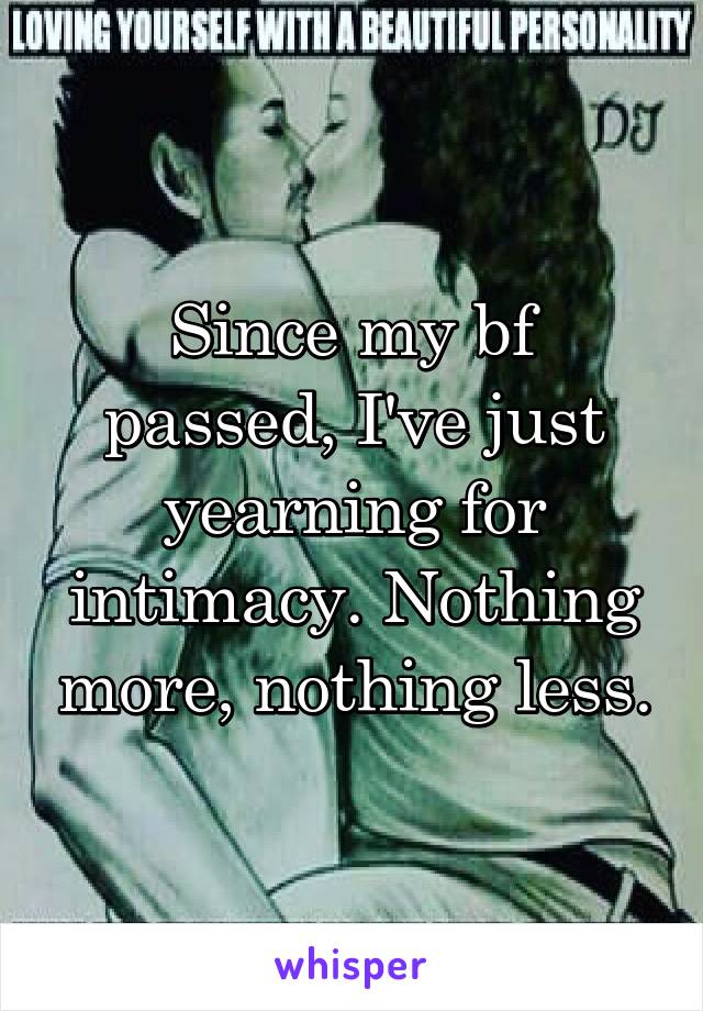 Since my bf passed, I've just yearning for intimacy. Nothing more, nothing less.