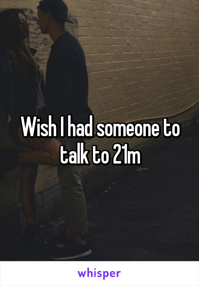 Wish I had someone to talk to 21m