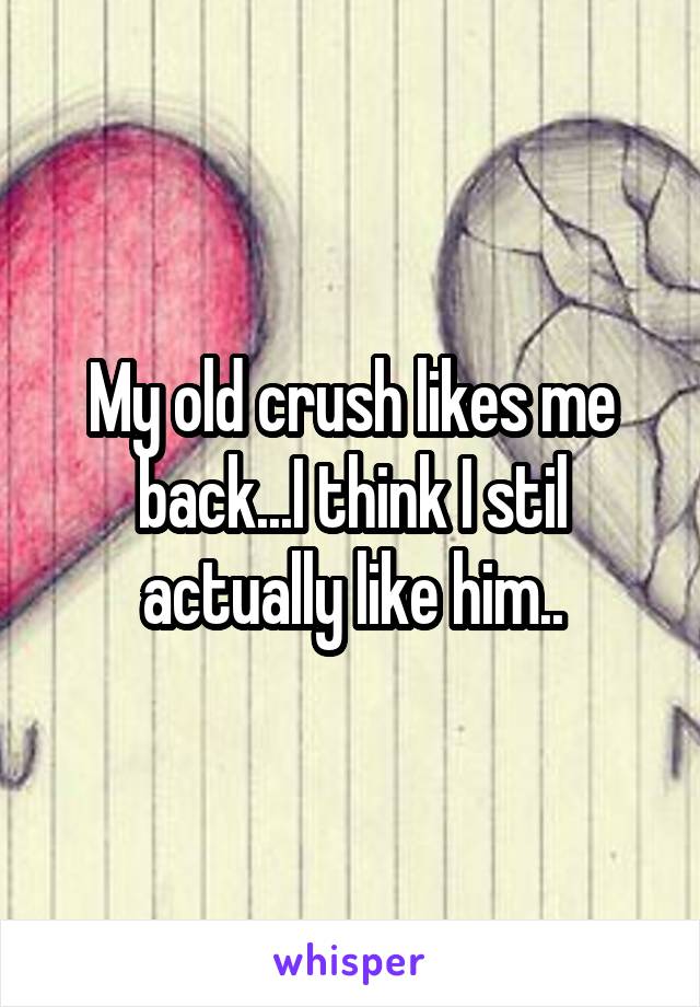 My old crush likes me back...I think I stil actually like him..