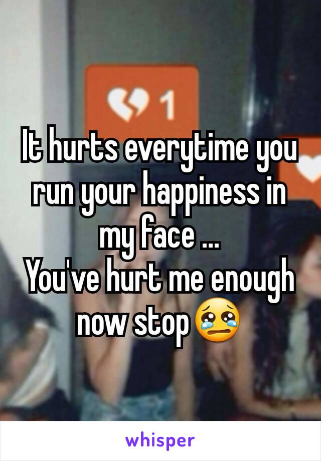 It hurts everytime you run your happiness in my face ...
You've hurt me enough now stop😢