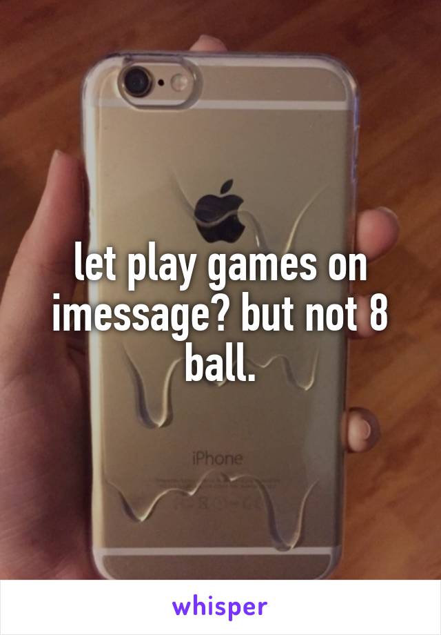 let play games on imessage? but not 8 ball.
