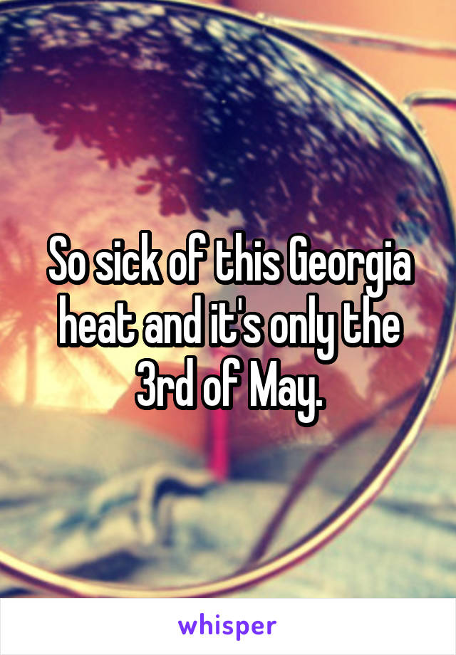So sick of this Georgia heat and it's only the 3rd of May.
