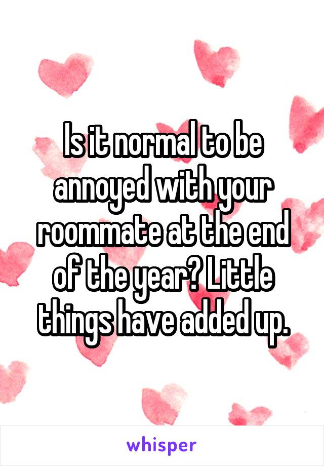 Is it normal to be annoyed with your roommate at the end of the year? Little things have added up.