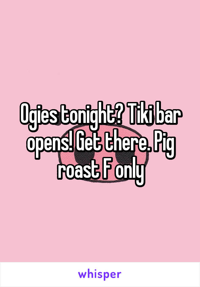 Ogies tonight? Tiki bar opens! Get there. Pig roast F only