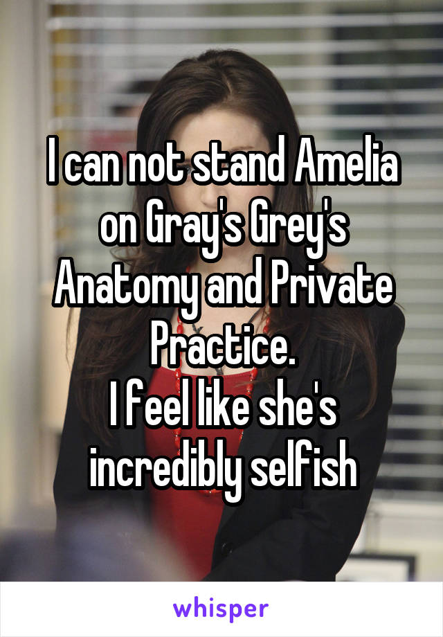 I can not stand Amelia on Gray's Grey's Anatomy and Private Practice.
I feel like she's incredibly selfish