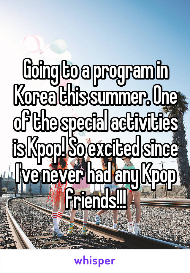 Going to a program in Korea this summer. One of the special activities is Kpop! So excited since I've never had any Kpop friends!!!