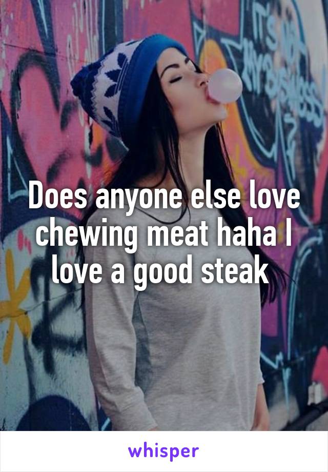 Does anyone else love chewing meat haha I love a good steak 