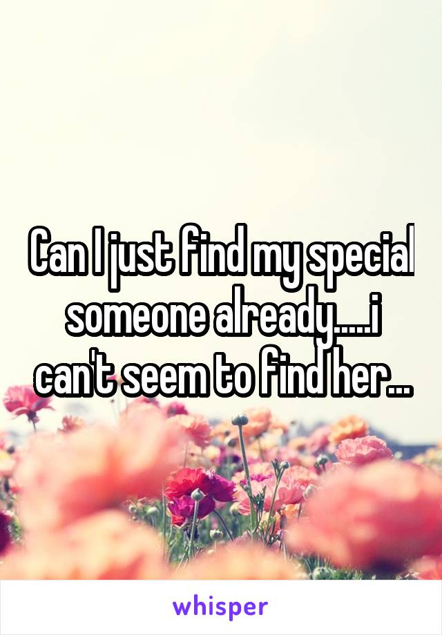 Can I just find my special someone already.....i can't seem to find her...