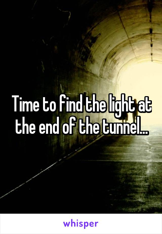 Time to find the light at the end of the tunnel...