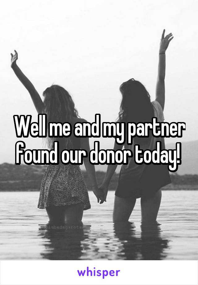 Well me and my partner found our donor today! 