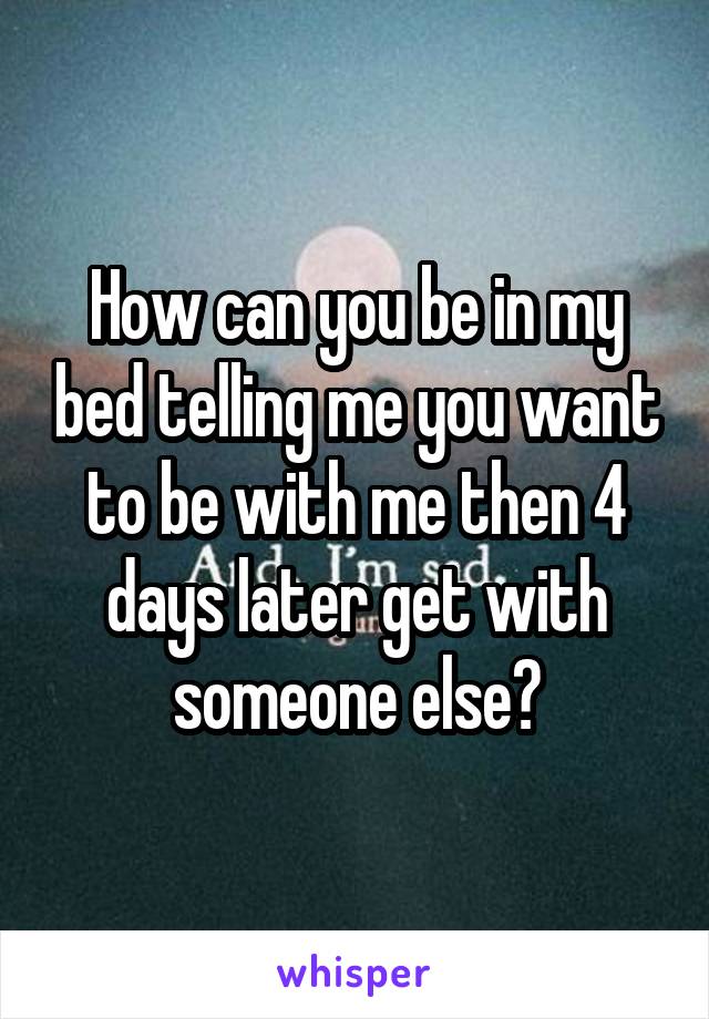 How can you be in my bed telling me you want to be with me then 4 days later get with someone else?