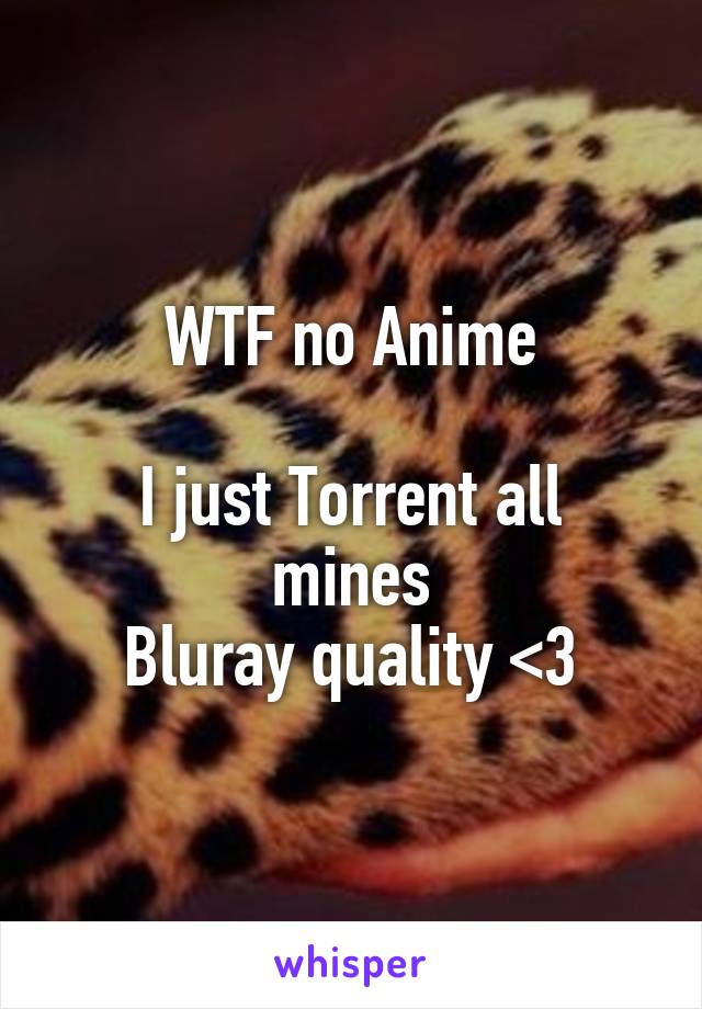 WTF no Anime

I just Torrent all mines
Bluray quality <3