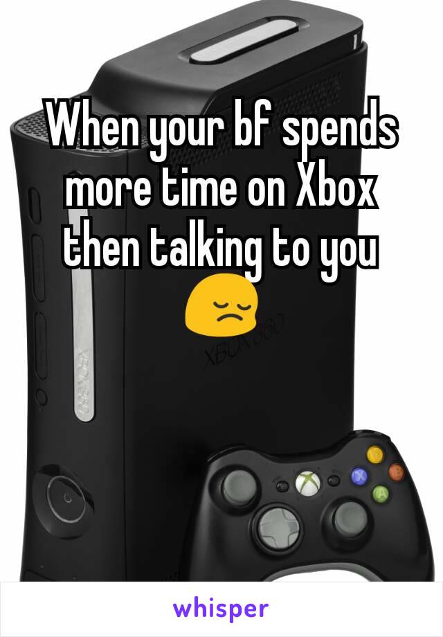 When your bf spends more time on Xbox then talking to you 😔