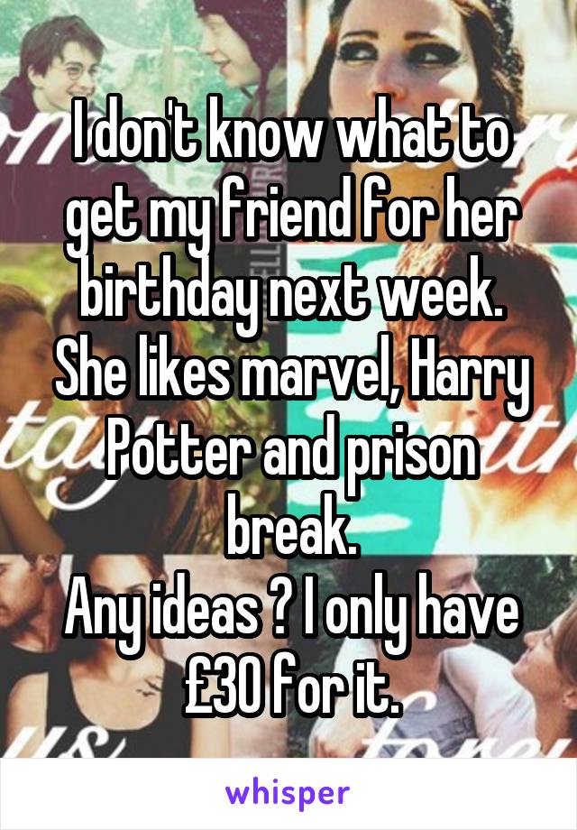 I don't know what to get my friend for her birthday next week. She likes marvel, Harry Potter and prison break.
Any ideas ? I only have £30 for it.
