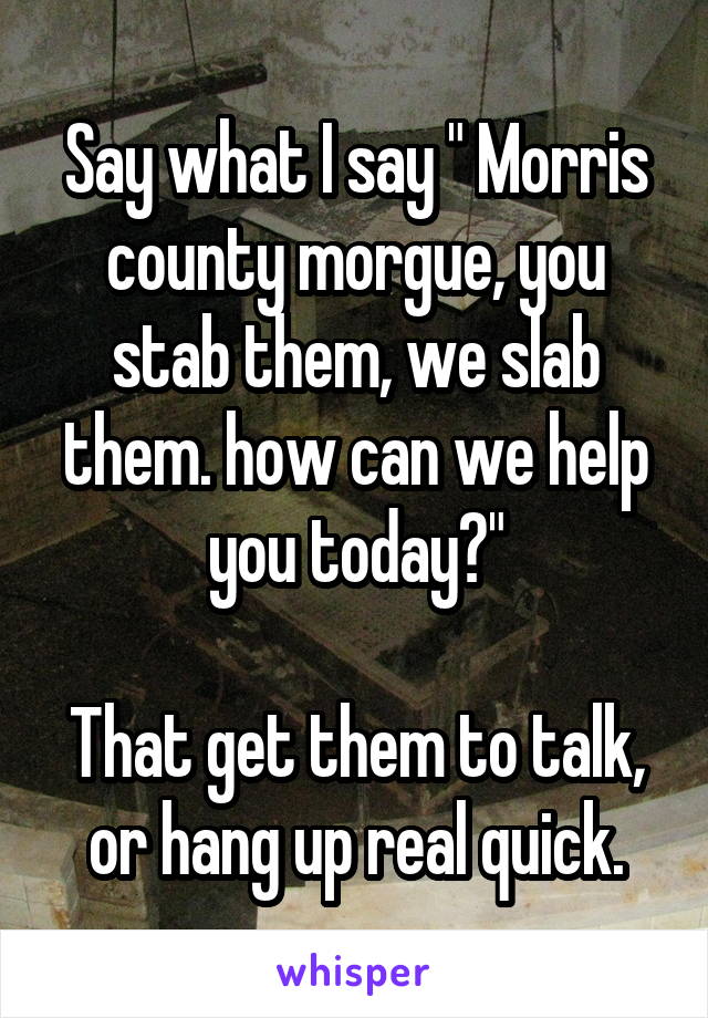 Say what I say " Morris county morgue, you stab them, we slab them. how can we help you today?"

That get them to talk, or hang up real quick.
