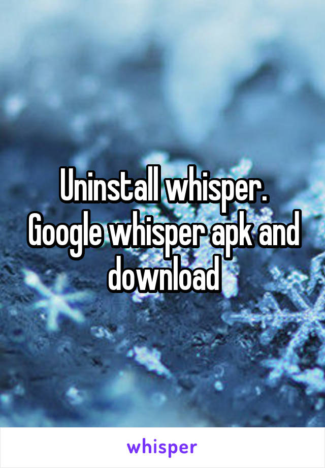 Uninstall whisper. Google whisper apk and download