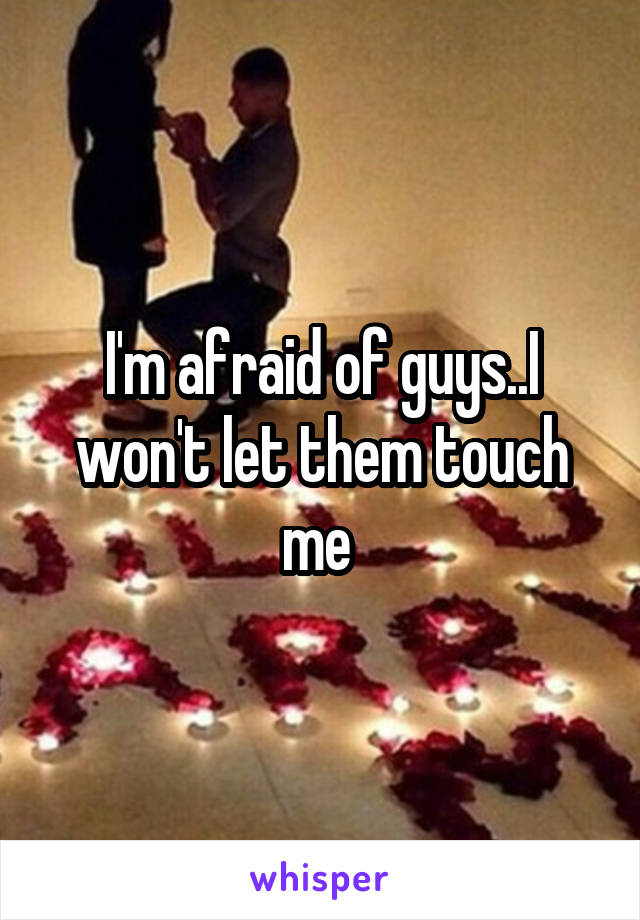 I'm afraid of guys..I won't let them touch me 