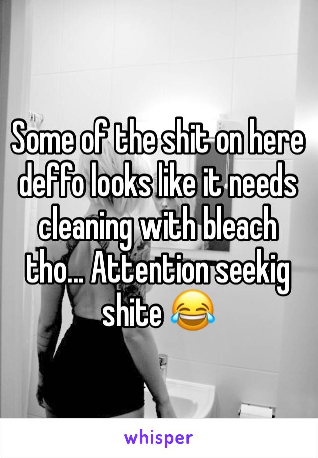 Some of the shit on here deffo looks like it needs cleaning with bleach tho... Attention seekig shite 😂