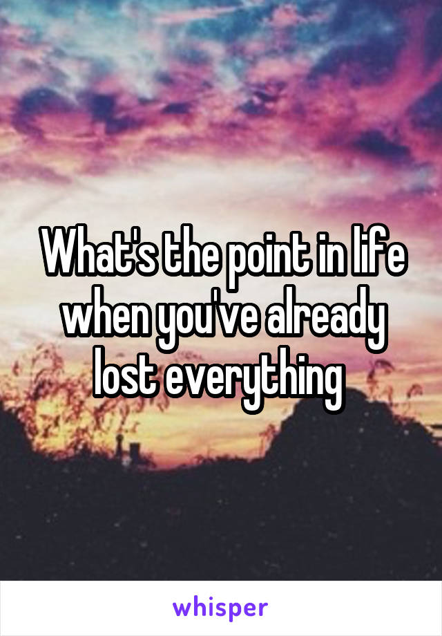 What's the point in life when you've already lost everything 